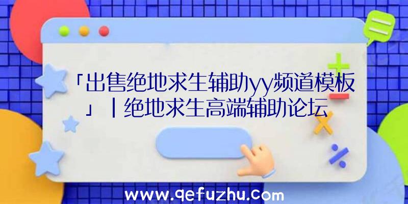 「出售绝地求生辅助yy频道模板」|绝地求生高端辅助论坛